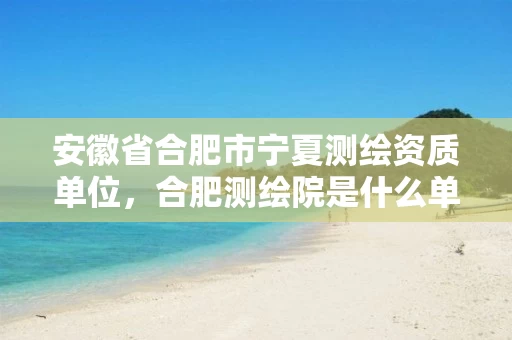 安徽省合肥市宁夏测绘资质单位,合肥测绘院是什么单位 安徽省合肥市宁夏测绘资质单位,合肥测绘院是什么单位