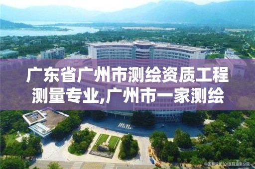 广东省广州市测绘资质工程测量专业,广州市一家测绘资质单位