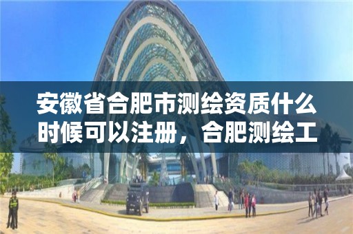 安徽省合肥市测绘资质什么时候可以注册，合肥测绘工程师