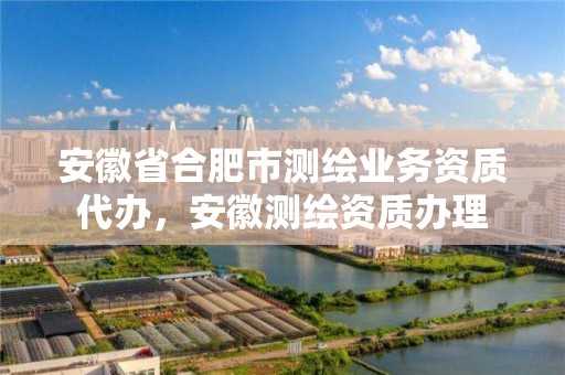 安徽省合肥市测绘业务资质代办，安徽测绘资质办理