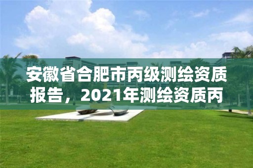 安徽省合肥市丙级测绘资质报告，2021年测绘资质丙级申报条件