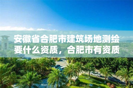 安徽省合肥市建筑场地测绘要什么资质，合肥市有资质的测绘公司