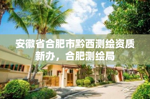 安徽省合肥市黔西测绘资质新办，合肥测绘局