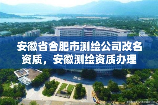 安徽省合肥市测绘公司改名资质，安徽测绘资质办理