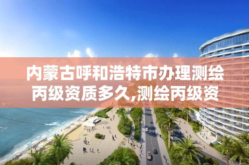 内蒙古呼和浩特市办理测绘丙级资质多久,测绘丙级资质证书