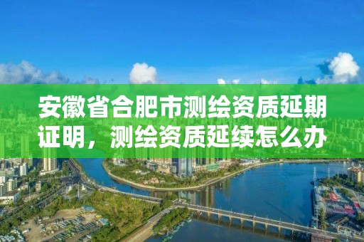 安徽省合肥市测绘资质延期证明，测绘资质延续怎么办理