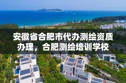 安徽省合肥市代办测绘资质办理，合肥测绘培训学校