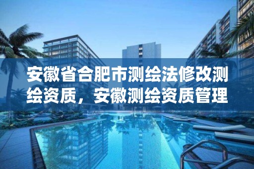 安徽省合肥市测绘法修改测绘资质，安徽测绘资质管理系统