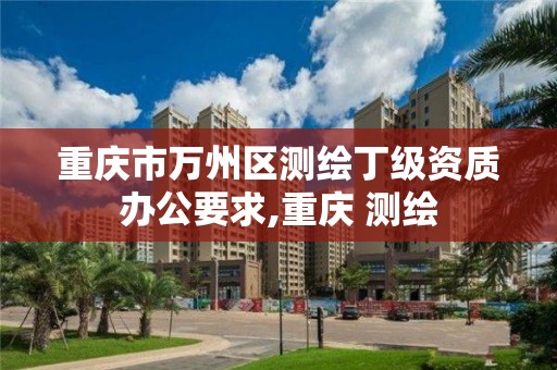 重庆市万州区测绘丁级资质办公要求,重庆 测绘