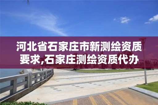 河北省石家庄市新测绘资质要求,石家庄测绘资质代办