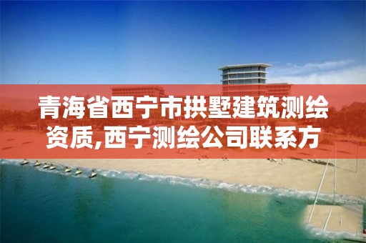 青海省西宁市拱墅建筑测绘资质,西宁测绘公司联系方式