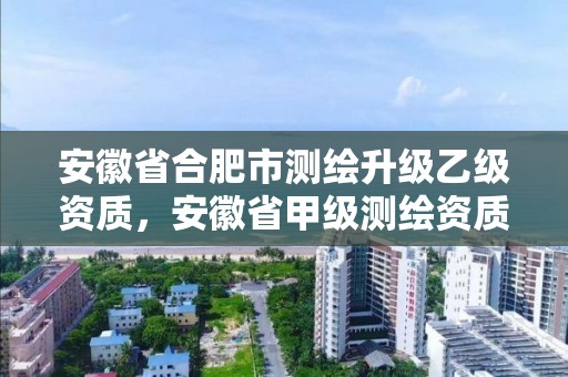 安徽省合肥市测绘升级乙级资质，安徽省甲级测绘资质单位