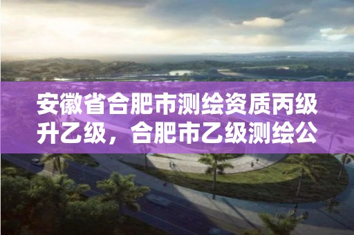 安徽省合肥市测绘资质丙级升乙级，合肥市乙级测绘公司