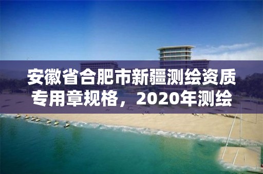 安徽省合肥市新疆测绘资质专用章规格，2020年测绘资质新标准