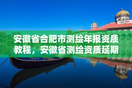 安徽省合肥市测绘年报资质教程，安徽省测绘资质延期公告