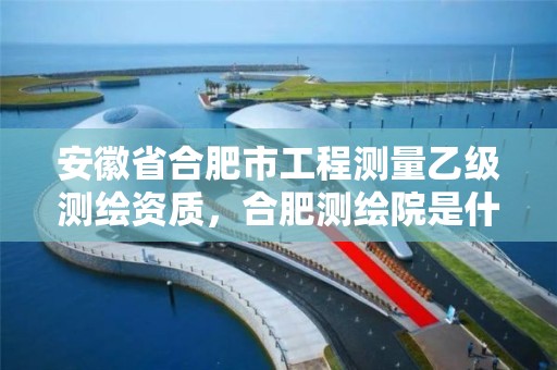 安徽省合肥市工程测量乙级测绘资质，合肥测绘院是什么单位