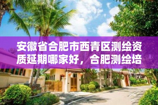 安徽省合肥市西青区测绘资质延期哪家好，合肥测绘培训学校