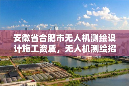 安徽省合肥市无人机测绘设计施工资质，无人机测绘招聘公告