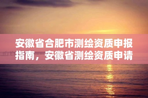 安徽省合肥市测绘资质申报指南，安徽省测绘资质申请