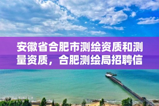 安徽省合肥市测绘资质和测量资质，合肥测绘局招聘信息