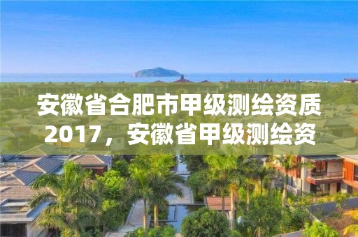 安徽省合肥市甲级测绘资质2017，安徽省甲级测绘资质单位