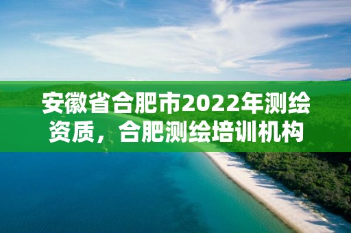 安徽省合肥市2022年测绘资质，合肥测绘培训机构