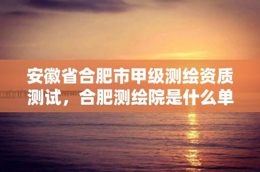 安徽省合肥市甲级测绘资质测试，合肥测绘院是什么单位