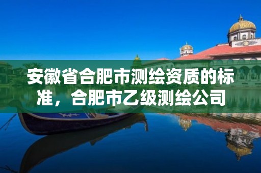 安徽省合肥市测绘资质的标准，合肥市乙级测绘公司