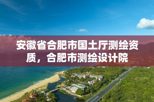 安徽省合肥市国土厅测绘资质，合肥市测绘设计院