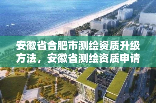 安徽省合肥市测绘资质升级方法,安徽省测绘资质申请 安徽省合肥市测绘资质升级方法,安徽省测绘资质申请