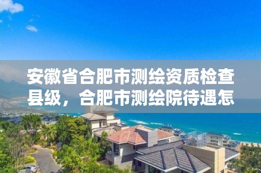 安徽省合肥市测绘资质检查县级，合肥市测绘院待遇怎么样