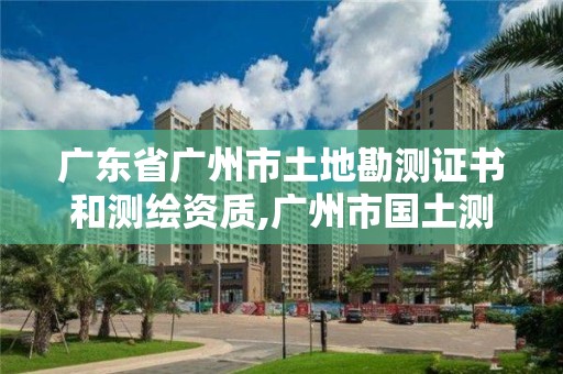 广东省广州市土地勘测证书和测绘资质,广州市国土测绘院。