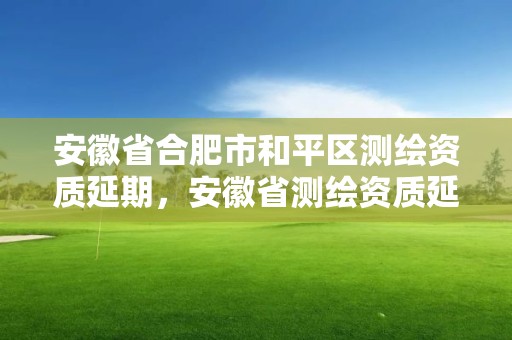 安徽省合肥市和平区测绘资质延期，安徽省测绘资质延期公告