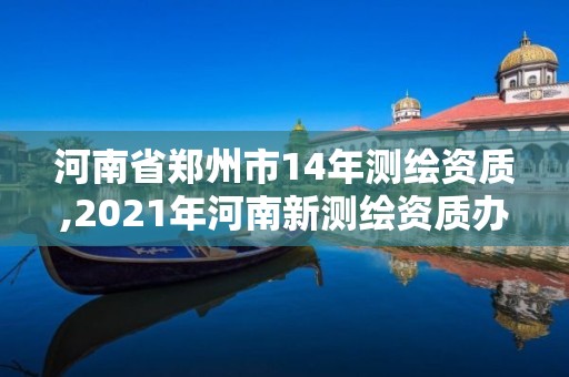 河南省郑州市14年测绘资质,2021年河南新测绘资质办理