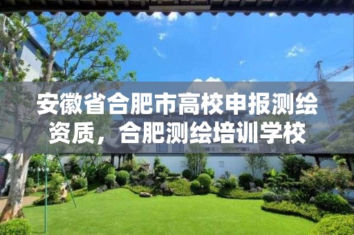 安徽省合肥市高校申报测绘资质，合肥测绘培训学校