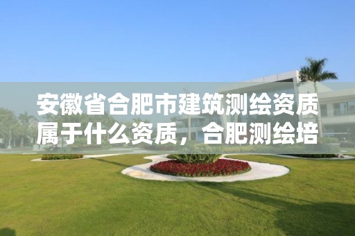 安徽省合肥市建筑测绘资质属于什么资质，合肥测绘培训学校