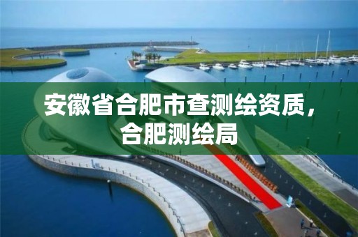 安徽省合肥市查测绘资质，合肥测绘局