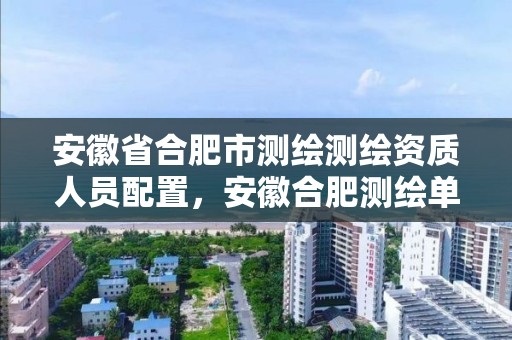 安徽省合肥市测绘测绘资质人员配置，安徽合肥测绘单位电话