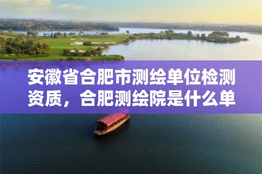 安徽省合肥市测绘单位检测资质，合肥测绘院是什么单位