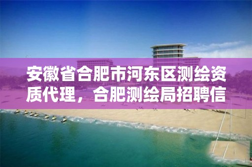 安徽省合肥市河东区测绘资质代理，合肥测绘局招聘信息