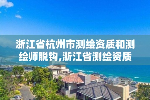 浙江省杭州市测绘资质和测绘师脱钩,浙江省测绘资质管理