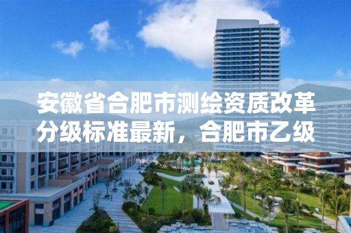 安徽省合肥市测绘资质改革分级标准最新，合肥市乙级测绘公司