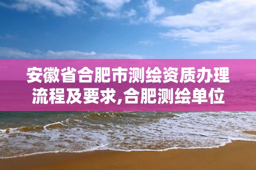 安徽省合肥市测绘资质办理流程及要求,合肥测绘单位