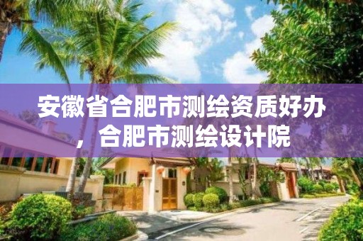 安徽省合肥市测绘资质好办，合肥市测绘设计院