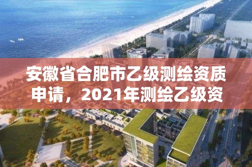 安徽省合肥市乙级测绘资质申请，2021年测绘乙级资质申报条件