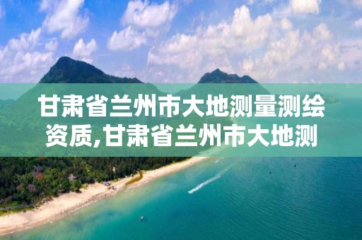 甘肃省兰州市大地测量测绘资质,甘肃省兰州市大地测量测绘资质公司电话