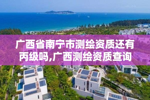 广西省南宁市测绘资质还有丙级吗,广西测绘资质查询