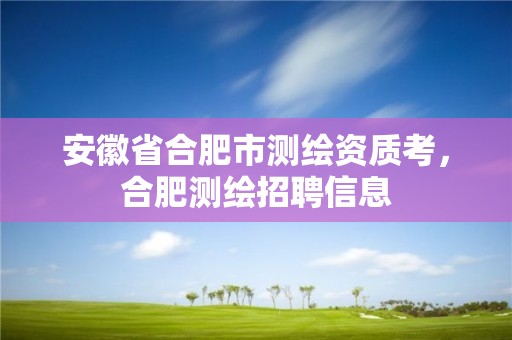 安徽省合肥市测绘资质考，合肥测绘招聘信息