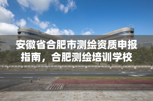 安徽省合肥市测绘资质申报指南，合肥测绘培训学校