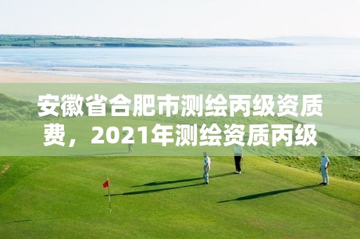 安徽省合肥市测绘丙级资质费，2021年测绘资质丙级申报条件